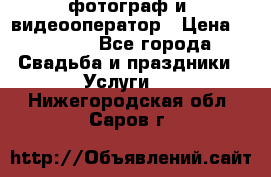 фотограф и  видеооператор › Цена ­ 2 000 - Все города Свадьба и праздники » Услуги   . Нижегородская обл.,Саров г.